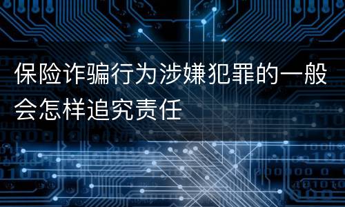 保险诈骗行为涉嫌犯罪的一般会怎样追究责任