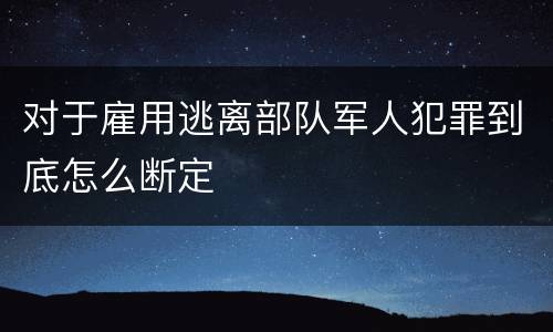 对于雇用逃离部队军人犯罪到底怎么断定