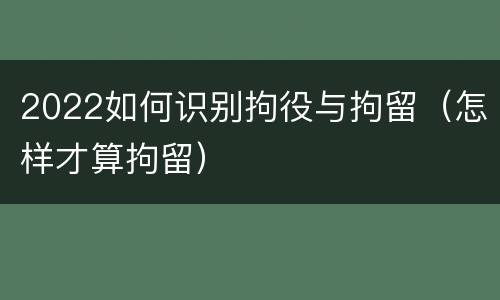 2022如何识别拘役与拘留（怎样才算拘留）