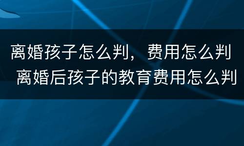 离婚孩子怎么判，费用怎么判 离婚后孩子的教育费用怎么判