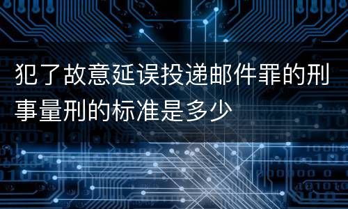 犯了故意延误投递邮件罪的刑事量刑的标准是多少