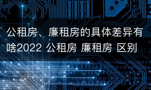 公租房、廉租房的具体差异有啥2022 公租房 廉租房 区别