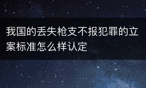 我国的丢失枪支不报犯罪的立案标准怎么样认定