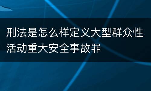 刑法是怎么样定义大型群众性活动重大安全事故罪