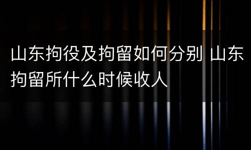 山东拘役及拘留如何分别 山东拘留所什么时候收人