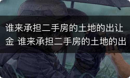 谁来承担二手房的土地的出让金 谁来承担二手房的土地的出让金和增值税