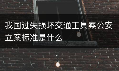 我国过失损坏交通工具案公安立案标准是什么