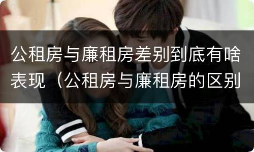 公租房与廉租房差别到底有啥表现（公租房与廉租房的区别都在此,别再搞错了!）