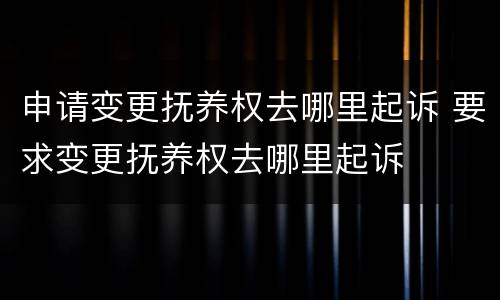 申请变更抚养权去哪里起诉 要求变更抚养权去哪里起诉