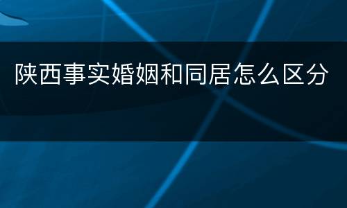 陕西事实婚姻和同居怎么区分