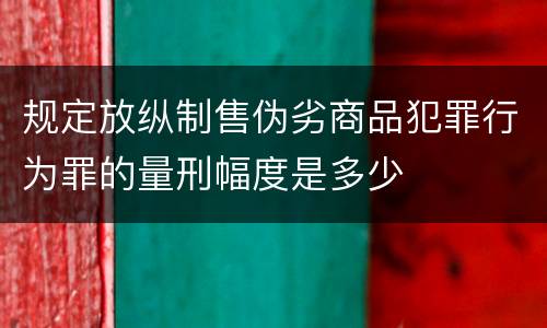 规定放纵制售伪劣商品犯罪行为罪的量刑幅度是多少