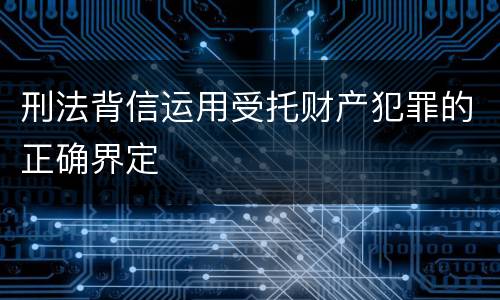 刑法背信运用受托财产犯罪的正确界定