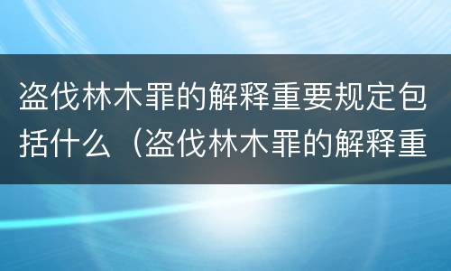 盗伐林木罪的解释重要规定包括什么（盗伐林木罪的解释重要规定包括什么）