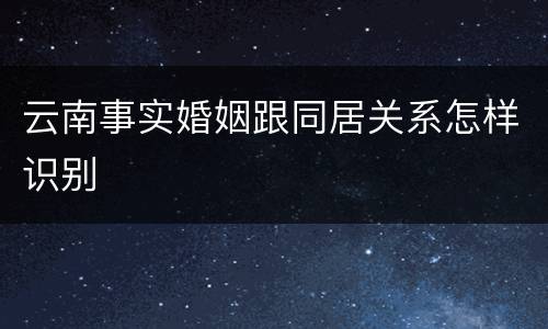 云南事实婚姻跟同居关系怎样识别