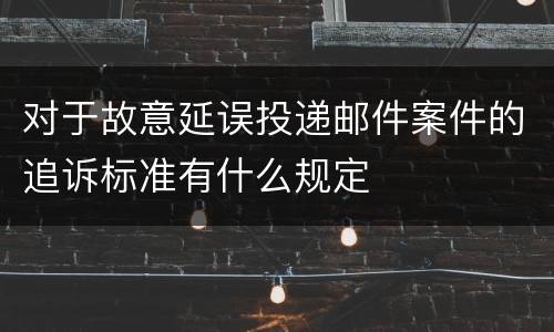 对于故意延误投递邮件案件的追诉标准有什么规定