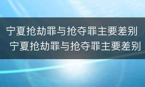 宁夏抢劫罪与抢夺罪主要差别 宁夏抢劫罪与抢夺罪主要差别在于