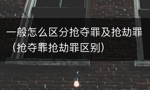 一般怎么区分抢夺罪及抢劫罪（抢夺罪抢劫罪区别）