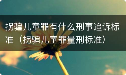拐骗儿童罪有什么刑事追诉标准（拐骗儿童罪量刑标准）