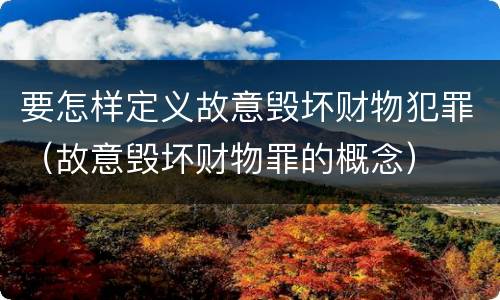 要怎样定义故意毁坏财物犯罪（故意毁坏财物罪的概念）
