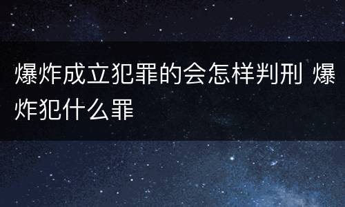 爆炸成立犯罪的会怎样判刑 爆炸犯什么罪