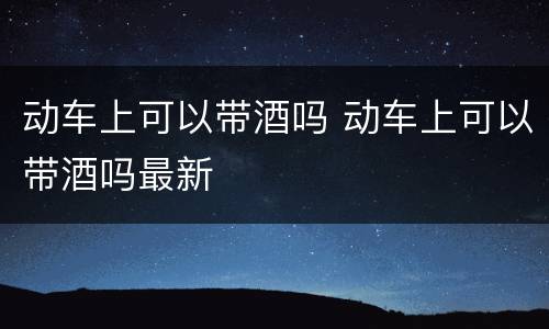动车上可以带酒吗 动车上可以带酒吗最新