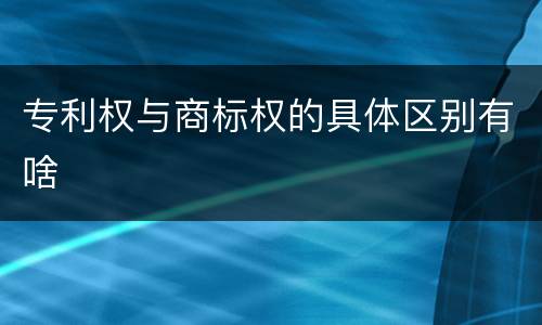 专利权与商标权的具体区别有啥