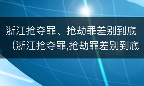 浙江抢夺罪、抢劫罪差别到底（浙江抢夺罪,抢劫罪差别到底有多大）