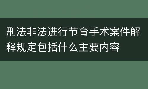 刑法非法进行节育手术案件解释规定包括什么主要内容
