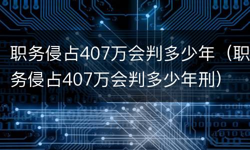 职务侵占407万会判多少年（职务侵占407万会判多少年刑）
