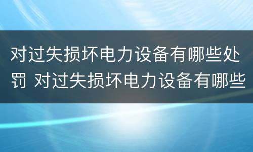 对过失损坏电力设备有哪些处罚 对过失损坏电力设备有哪些处罚规定