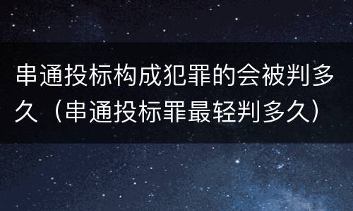 串通投标构成犯罪的会被判多久（串通投标罪最轻判多久）