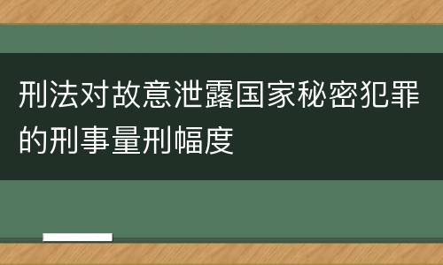刑法对故意泄露国家秘密犯罪的刑事量刑幅度