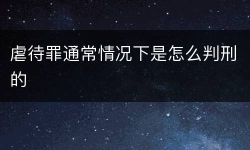 虐待罪通常情况下是怎么判刑的