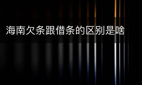 海南欠条跟借条的区别是啥