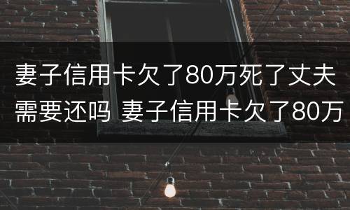 妻子信用卡欠了80万死了丈夫需要还吗 妻子信用卡欠了80万死了丈夫需要还吗知乎