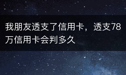 我朋友透支了信用卡，透支78万信用卡会判多久