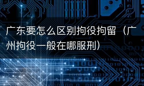 广东要怎么区别拘役拘留（广州拘役一般在哪服刑）