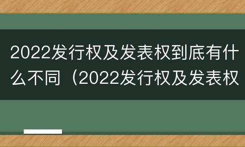 2022发行权及发表权到底有什么不同（2022发行权及发表权到底有什么不同呢）