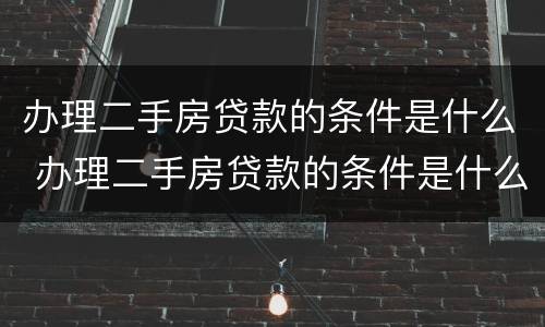 办理二手房贷款的条件是什么 办理二手房贷款的条件是什么呢