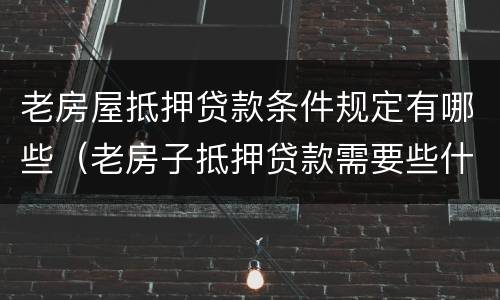 老房屋抵押贷款条件规定有哪些（老房子抵押贷款需要些什么条件）