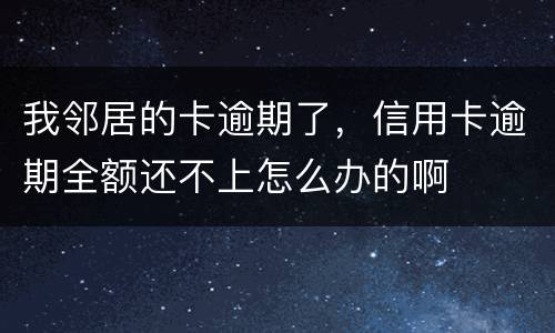我邻居的卡逾期了，信用卡逾期全额还不上怎么办的啊