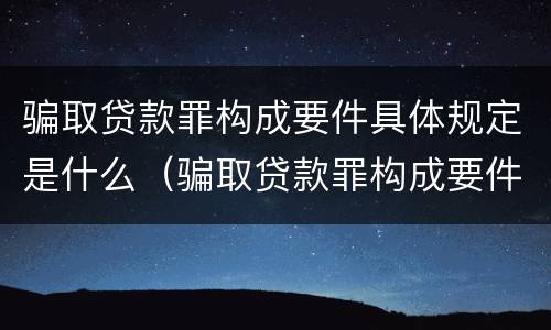 骗取贷款罪构成要件具体规定是什么（骗取贷款罪构成要件具体规定是什么意思）