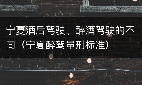 宁夏酒后驾驶、醉酒驾驶的不同（宁夏醉驾量刑标准）