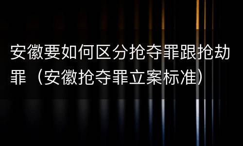 安徽要如何区分抢夺罪跟抢劫罪（安徽抢夺罪立案标准）