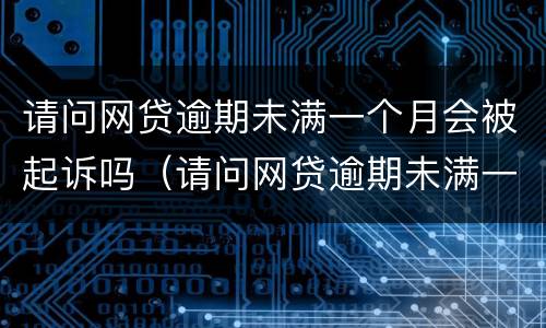 请问网贷逾期未满一个月会被起诉吗（请问网贷逾期未满一个月会被起诉吗怎么办）