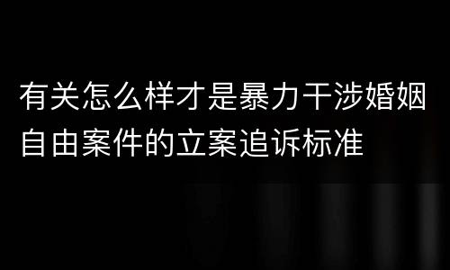 有关怎么样才是暴力干涉婚姻自由案件的立案追诉标准