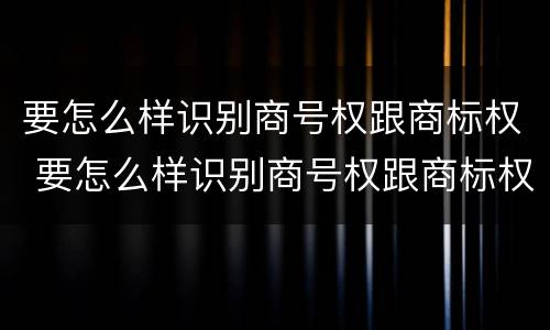 要怎么样识别商号权跟商标权 要怎么样识别商号权跟商标权呢