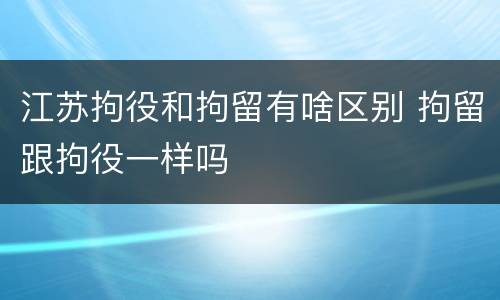 江苏拘役和拘留有啥区别 拘留跟拘役一样吗