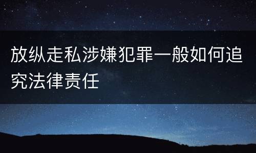 放纵走私涉嫌犯罪一般如何追究法律责任