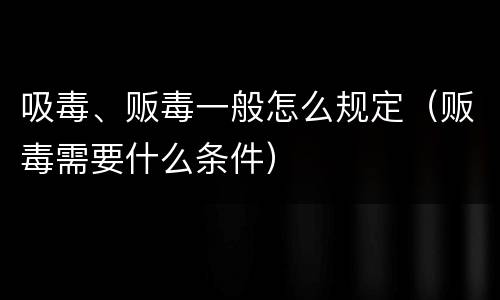 吸毒、贩毒一般怎么规定（贩毒需要什么条件）